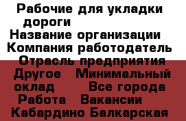 Рабочие для укладки дороги  apre2012@bk.ru › Название организации ­ Компания-работодатель › Отрасль предприятия ­ Другое › Минимальный оклад ­ 1 - Все города Работа » Вакансии   . Кабардино-Балкарская респ.